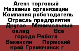 Агент торговый › Название организации ­ Компания-работодатель › Отрасль предприятия ­ Другое › Минимальный оклад ­ 35 000 - Все города Работа » Вакансии   . Пермский край,Гремячинск г.